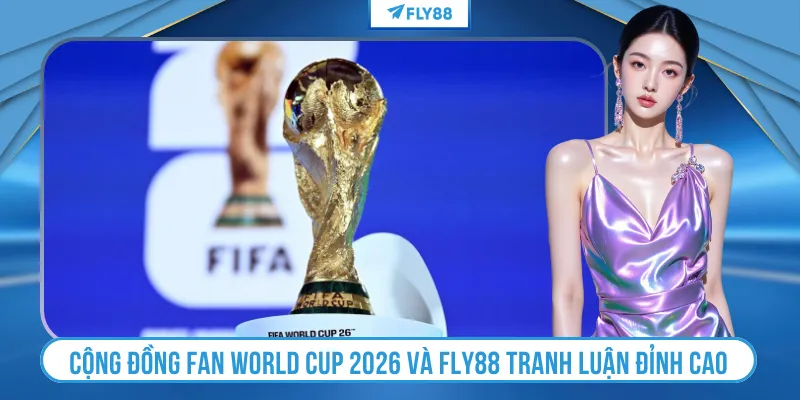 Cộng đồng fan World Cup 2026 và FLY88 tranh luận đỉnh cao