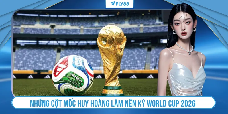 Những cột mốc huy hoàng làm nên kỳ World Cup 2026 